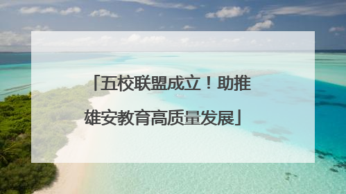 五校联盟成立！助推雄安教育高质量发展